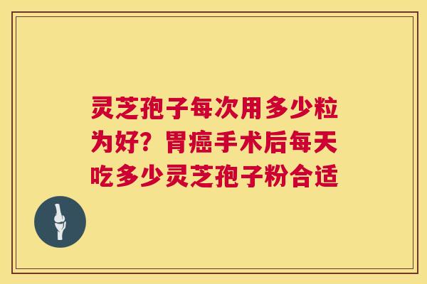 灵芝孢子每次用多少粒为好？胃手术后每天吃多少灵芝孢子粉合适
