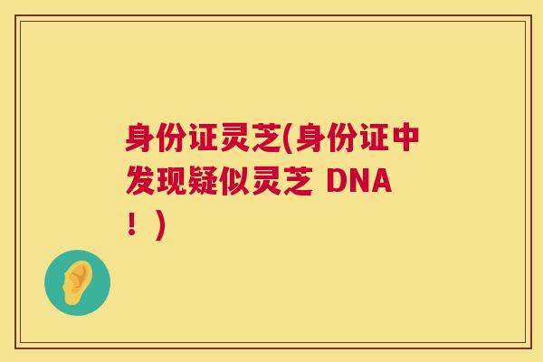 身份证灵芝(身份证中发现疑似灵芝 DNA！)