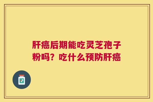 后期能吃灵芝孢子粉吗?吃什么 后期能吃灵芝孢子粉吗?吃什么