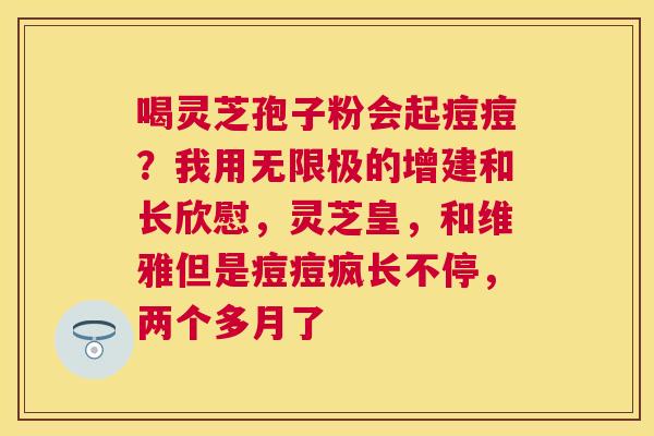 喝灵芝孢子粉会起痘痘？我用无限极的增建和长欣慰，灵芝皇，和维雅但是痘痘疯长不停，两个多月了
