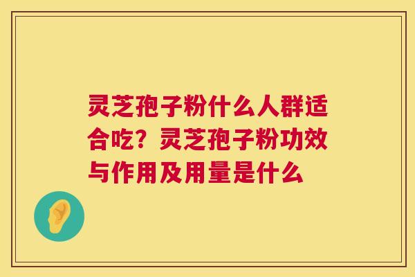 灵芝孢子粉什么人群适合吃？灵芝孢子粉功效与作用及用量是什么