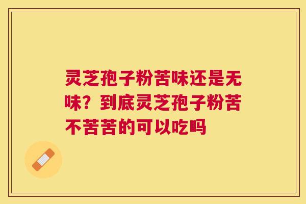 灵芝孢子粉苦味还是无味？到底灵芝孢子粉苦不苦苦的可以吃吗