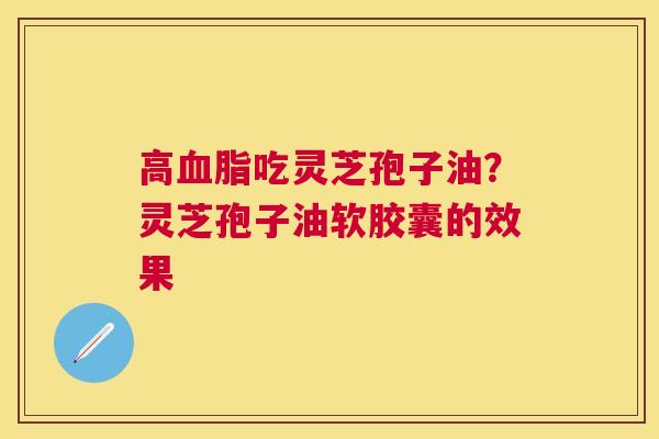 高吃灵芝孢子油？灵芝孢子油软胶囊的效果