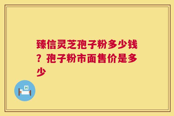 臻信灵芝孢子粉多少钱?孢子粉市面售价是多少 臻信灵芝孢子粉多少钱?孢子粉市面售价是多少