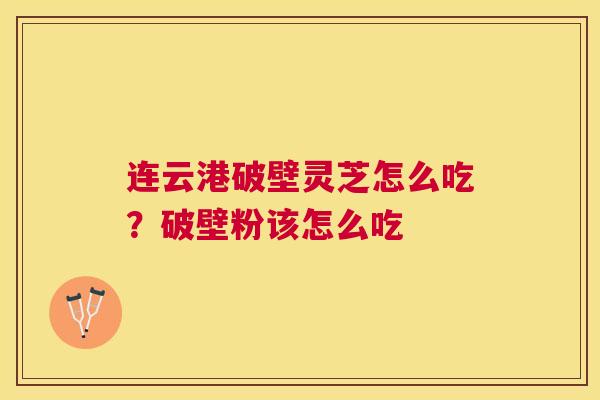 连云港破壁灵芝怎么吃?破壁粉该怎么吃 连云港破壁灵芝怎么吃?破壁粉该怎么吃