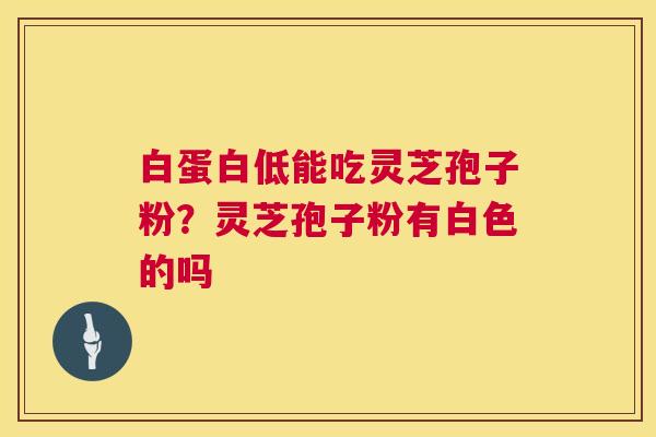 白蛋白低能吃灵芝孢子粉?灵芝孢子粉有白色的吗 白蛋白低能吃灵芝孢子粉?灵芝孢子粉有白色的吗