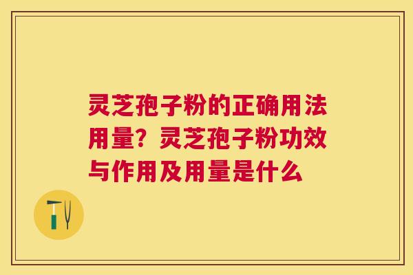 灵芝孢子粉的正确用法用量?灵芝孢子粉功效与作用及用量是什么 灵芝孢子粉的正确用法用量?灵芝孢子粉功效与作用及用量是什么