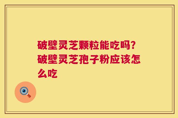破壁灵芝颗粒能吃吗?破壁灵芝孢子粉应该怎么吃 破壁灵芝颗粒能吃吗?破壁灵芝孢子粉应该怎么吃
