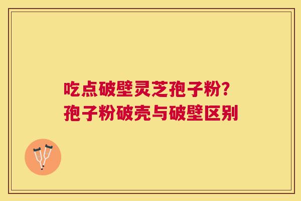 吃点破壁灵芝孢子粉？孢子粉破壳与破壁区别