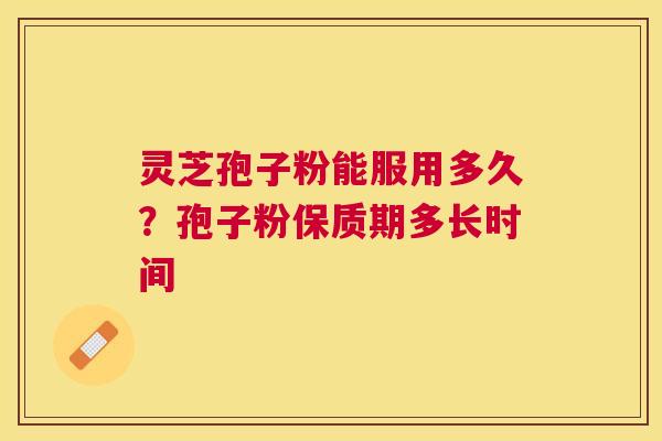 灵芝孢子粉能服用多久?孢子粉保质期多长时间 灵芝孢子粉能服用多久?孢子粉保质期多长时间