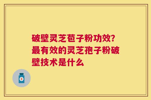 破壁灵芝苞子粉功效?有效的灵芝孢子粉破壁技术是什么 破壁灵芝苞子粉功效?有效的灵芝孢子粉破壁技术是什么