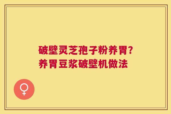 破壁灵芝孢子粉养胃?养胃豆浆破壁机做法 破壁灵芝孢子粉养胃?养胃豆浆破壁机做法