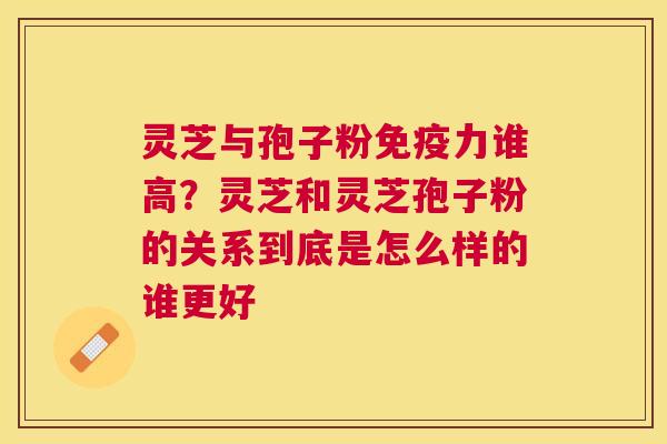灵芝与孢子粉免疫力谁高？灵芝和灵芝孢子粉的关系到底是怎么样的谁更好