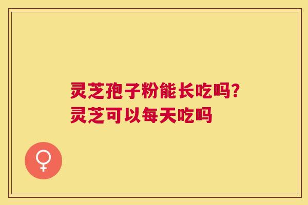 灵芝孢子粉能长吃吗?灵芝可以每天吃吗 灵芝孢子粉能长吃吗?灵芝可以每天吃吗