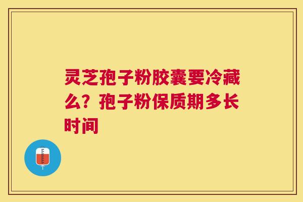 灵芝孢子粉胶囊要冷藏么?孢子粉保质期多长时间 灵芝孢子粉胶囊要冷藏么?孢子粉保质期多长时间