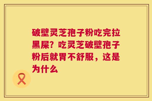 破壁灵芝孢子粉吃完拉黑屎?吃灵芝破壁孢子粉后就胃不舒服,这是为什么 破壁灵芝孢子粉吃完拉黑屎?吃灵芝破壁孢子粉后就胃不舒服,这是为什么