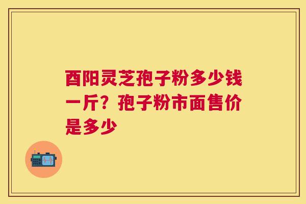 酉阳灵芝孢子粉多少钱一斤?孢子粉市面售价是多少 酉阳灵芝孢子粉多少钱一斤?孢子粉市面售价是多少