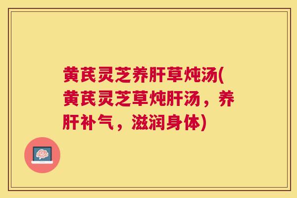 黄芪灵芝养草炖汤(黄芪灵芝草炖汤，养，滋润身体)