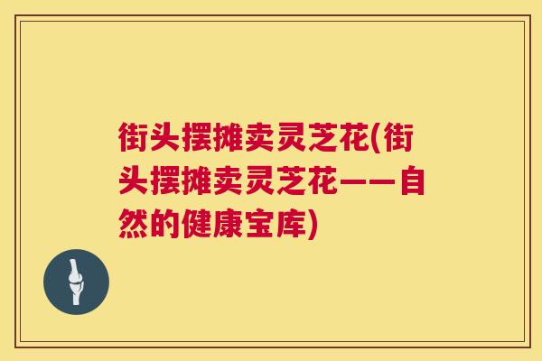 街头摆摊卖灵芝花(街头摆摊卖灵芝花——自然的健康宝库) 街头摆摊卖灵芝花(街头摆摊卖灵芝花——自然的健康宝库)