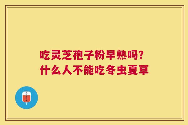 吃灵芝孢子粉早熟吗?什么人不能吃冬虫夏草 吃灵芝孢子粉早熟吗?什么人不能吃冬虫夏草
