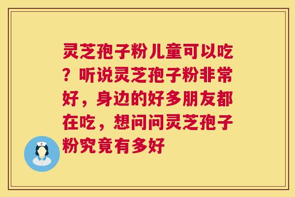 灵芝孢子粉儿童可以吃?听说灵芝孢子粉非常好,身边的好多朋友都在吃,想问问灵芝孢子粉究竟有多好 灵芝孢子粉儿童可以吃?听说灵芝孢子粉非常好,身边的好多朋友都在吃,想问问灵芝孢子粉究竟有多好
