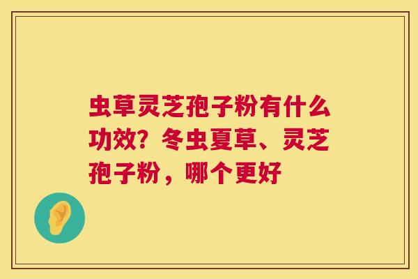 虫草灵芝孢子粉有什么功效？冬虫夏草、灵芝孢子粉，哪个更好