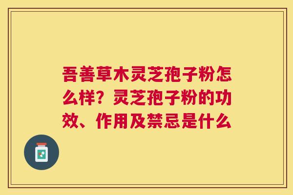 吾善草木灵芝孢子粉怎么样？灵芝孢子粉的功效、作用及禁忌是什么