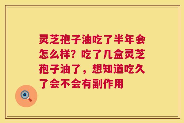 灵芝孢子油吃了半年会怎么样?吃了几盒灵芝孢子油了,想知道吃久了会不会有副作用 灵芝孢子油吃了半年会怎么样?吃了几盒灵芝孢子油了,想知道吃久了会不会有副作用