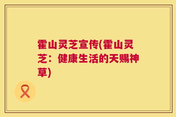 霍山灵芝宣传(霍山灵芝:健康生活的天赐神草) 霍山灵芝宣传(霍山灵芝:健康生活的天赐神草)