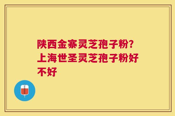 陕西金寨灵芝孢子粉?上海世圣灵芝孢子粉好不好 陕西金寨灵芝孢子粉?上海世圣灵芝孢子粉好不好