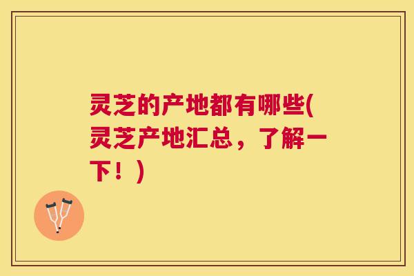 灵芝的产地都有哪些(灵芝产地汇总,了解一下!) 灵芝的产地都有哪些(灵芝产地汇总,了解一下!)