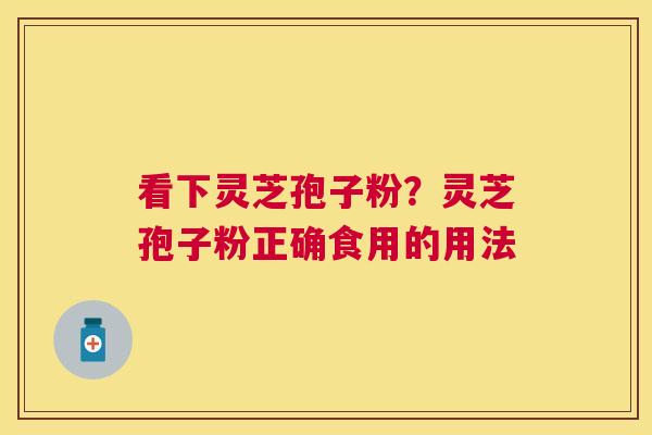 看下灵芝孢子粉?灵芝孢子粉正确食用的用法 看下灵芝孢子粉?灵芝孢子粉正确食用的用法