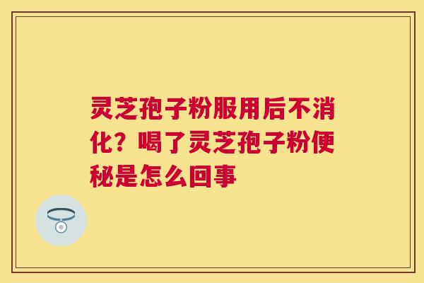 灵芝孢子粉服用后不消化？喝了灵芝孢子粉是怎么回事