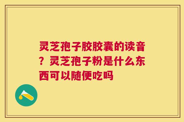 灵芝孢子胶胶囊的读音？灵芝孢子粉是什么东西可以随便吃吗