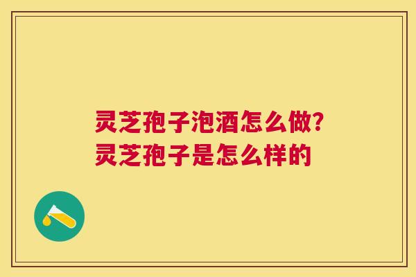 灵芝孢子泡酒怎么做?灵芝孢子是怎么样的 灵芝孢子泡酒怎么做?灵芝孢子是怎么样的