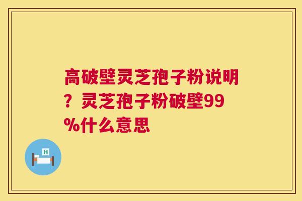 高破壁灵芝孢子粉说明?灵芝孢子粉破壁99%什么意思 高破壁灵芝孢子粉说明?灵芝孢子粉破壁99%什么意思