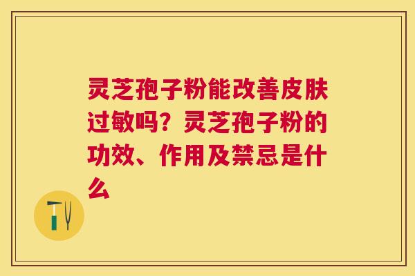 灵芝孢子粉能改善吗？灵芝孢子粉的功效、作用及禁忌是什么