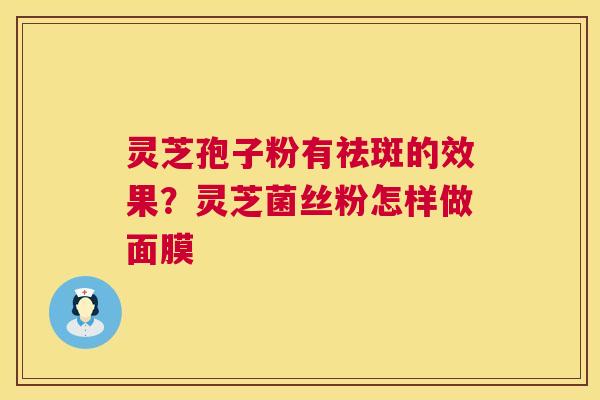 灵芝孢子粉有祛斑的效果？灵芝菌丝粉怎样做面膜