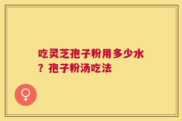 吃灵芝孢子粉用多少水?孢子粉汤吃法 吃灵芝孢子粉用多少水?孢子粉汤吃法