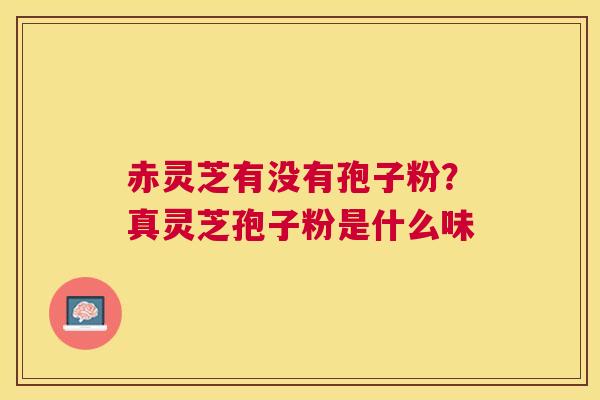 赤灵芝有没有孢子粉?真灵芝孢子粉是什么味 赤灵芝有没有孢子粉?真灵芝孢子粉是什么味