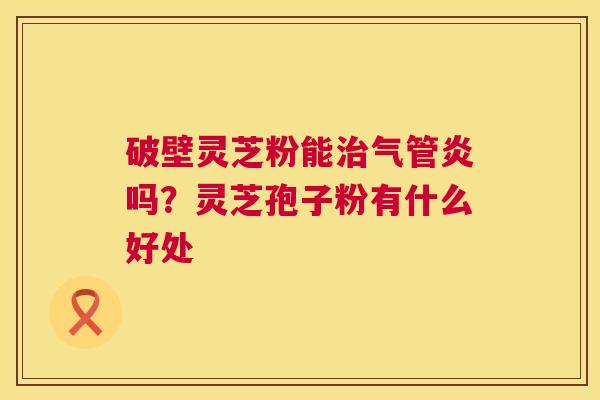 破壁灵芝粉能气管炎吗?灵芝孢子粉有什么好处 破壁灵芝粉能气管炎吗?灵芝孢子粉有什么好处