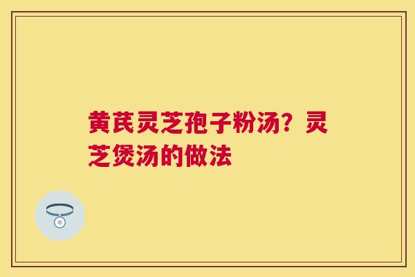 黄芪灵芝孢子粉汤？灵芝煲汤的做法