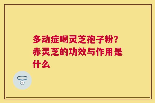多动症喝灵芝孢子粉?赤灵芝的功效与作用是什么 多动症喝灵芝孢子粉?赤灵芝的功效与作用是什么