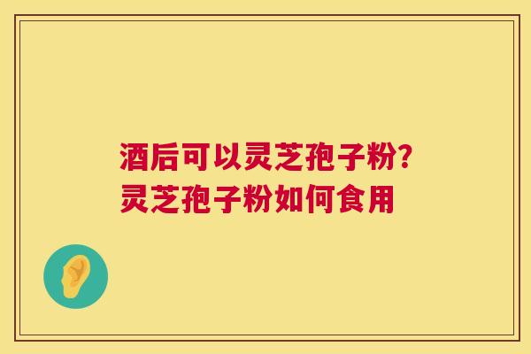 酒后可以灵芝孢子粉?灵芝孢子粉如何食用 酒后可以灵芝孢子粉?灵芝孢子粉如何食用