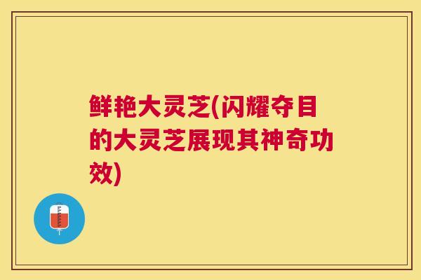 鲜艳大灵芝(闪耀夺目的大灵芝展现其神奇功效)