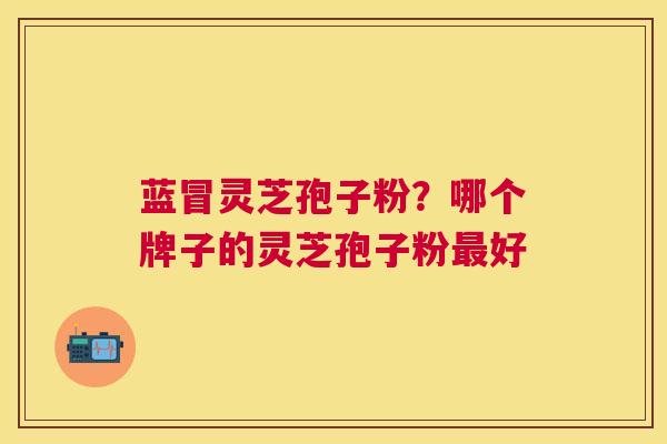 蓝冒灵芝孢子粉?哪个牌子的灵芝孢子粉好 蓝冒灵芝孢子粉?哪个牌子的灵芝孢子粉好