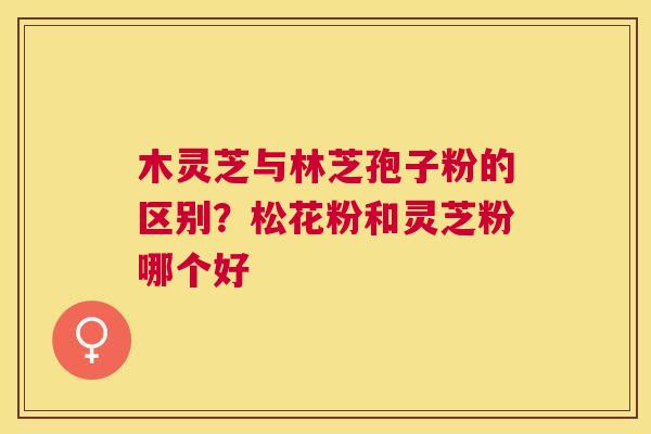 木灵芝与林芝孢子粉的区别?松花粉和灵芝粉哪个好 木灵芝与林芝孢子粉的区别?松花粉和灵芝粉哪个好
