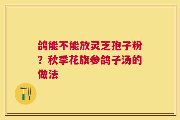鸽能不能放灵芝孢子粉?秋季花旗参鸽子汤的做法 鸽能不能放灵芝孢子粉?秋季花旗参鸽子汤的做法