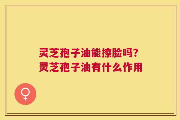 灵芝孢子油能擦脸吗？灵芝孢子油有什么作用
