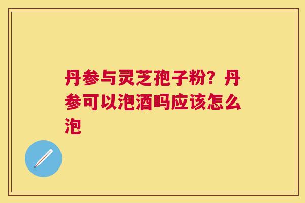 丹参与灵芝孢子粉？丹参可以泡酒吗应该怎么泡